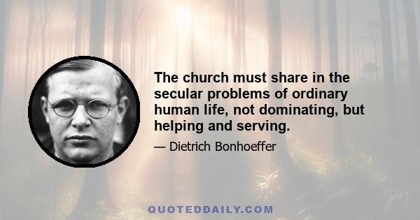 The church must share in the secular problems of ordinary human life, not dominating, but helping and serving.