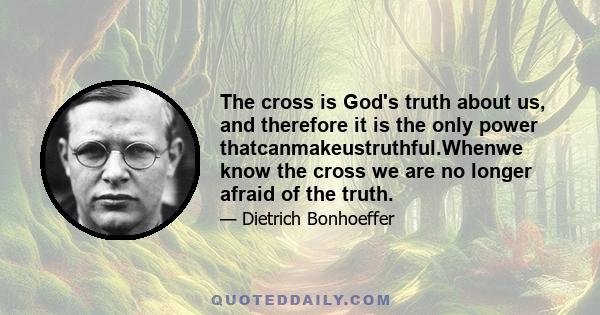 The cross is God's truth about us, and therefore it is the only power thatcanmakeustruthful.Whenwe know the cross we are no longer afraid of the truth.