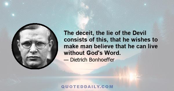 The deceit, the lie of the Devil consists of this, that he wishes to make man believe that he can live without God's Word.