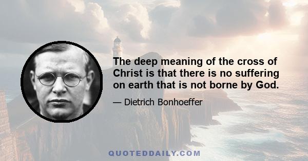 The deep meaning of the cross of Christ is that there is no suffering on earth that is not borne by God.