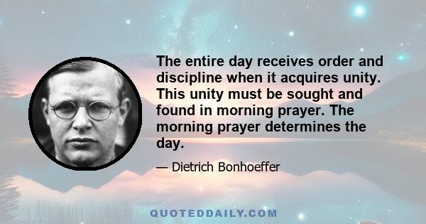 The entire day receives order and discipline when it acquires unity. This unity must be sought and found in morning prayer. The morning prayer determines the day.