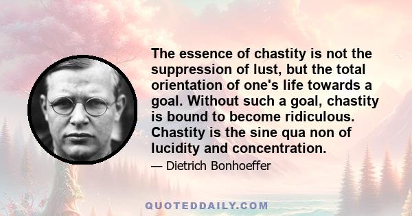 The essence of chastity is not the suppression of lust, but the total orientation of one's life towards a goal. Without such a goal, chastity is bound to become ridiculous. Chastity is the sine qua non of lucidity and