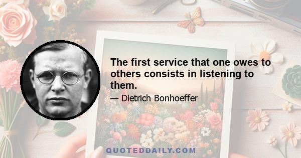 The first service that one owes to others consists in listening to them.