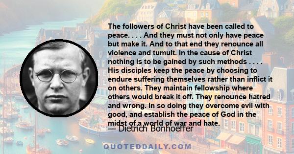 The followers of Christ have been called to peace. . . . And they must not only have peace but make it. And to that end they renounce all violence and tumult. In the cause of Christ nothing is to be gained by such