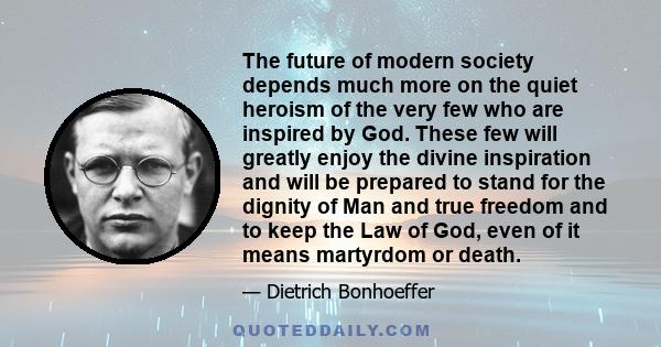 The future of modern society depends much more on the quiet heroism of the very few who are inspired by God. These few will greatly enjoy the divine inspiration and will be prepared to stand for the dignity of Man and