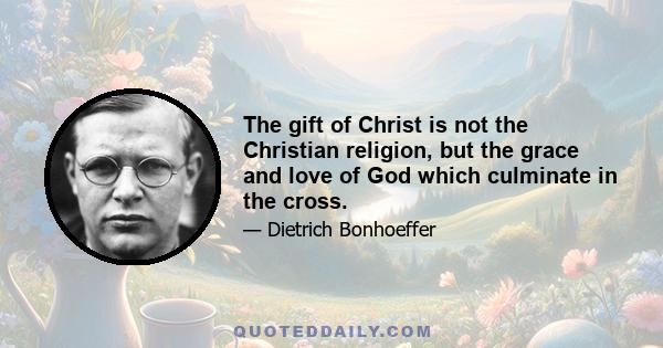 The gift of Christ is not the Christian religion, but the grace and love of God which culminate in the cross.