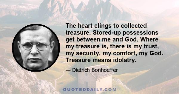 The heart clings to collected treasure. Stored-up possessions get between me and God. Where my treasure is, there is my trust, my security, my comfort, my God. Treasure means idolatry.