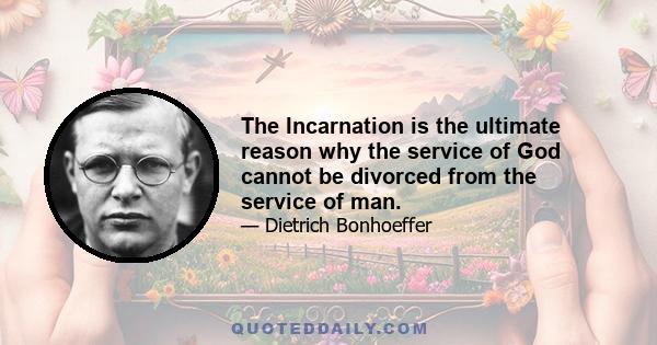 The Incarnation is the ultimate reason why the service of God cannot be divorced from the service of man.