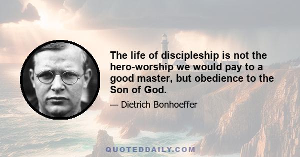 The life of discipleship is not the hero-worship we would pay to a good master, but obedience to the Son of God.