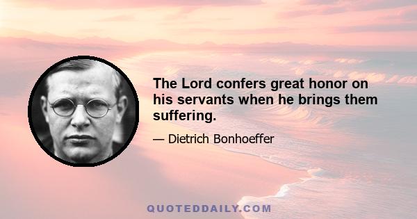 The Lord confers great honor on his servants when he brings them suffering.