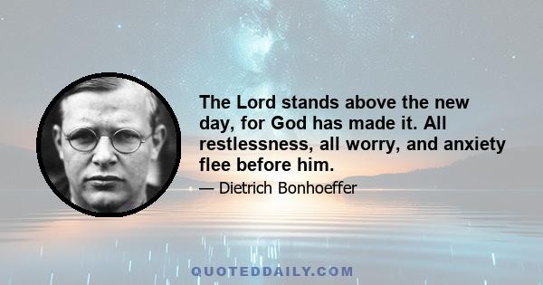 The Lord stands above the new day, for God has made it. All restlessness, all worry, and anxiety flee before him.