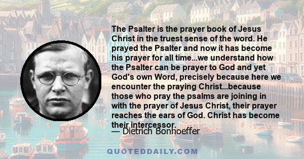 The Psalter is the prayer book of Jesus Christ in the truest sense of the word. He prayed the Psalter and now it has become his prayer for all time...we understand how the Psalter can be prayer to God and yet God's own