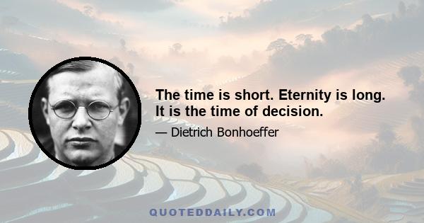 The time is short. Eternity is long. It is the time of decision.