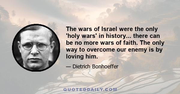 The wars of Israel were the only 'holy wars' in history... there can be no more wars of faith. The only way to overcome our enemy is by loving him.