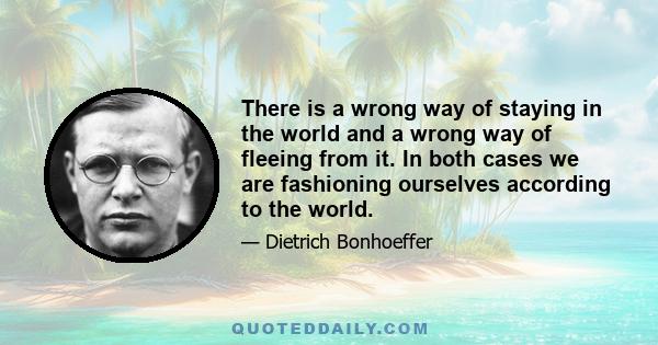 There is a wrong way of staying in the world and a wrong way of fleeing from it. In both cases we are fashioning ourselves according to the world.