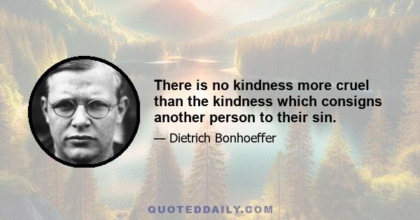 There is no kindness more cruel than the kindness which consigns another person to their sin.