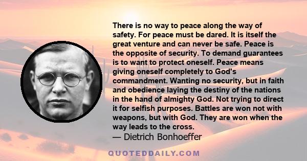 There is no way to peace along the way of safety. For peace must be dared. It is itself the great venture and can never be safe. Peace is the opposite of security. To demand guarantees is to want to protect oneself.