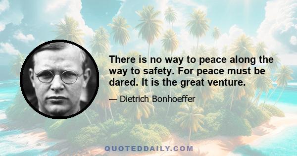 There is no way to peace along the way to safety. For peace must be dared. It is the great venture.