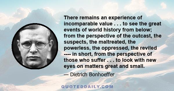 There remains an experience of incomparable value . . . to see the great events of world history from below; from the perspective of the outcast, the suspects, the maltreated, the powerless, the oppressed, the reviled