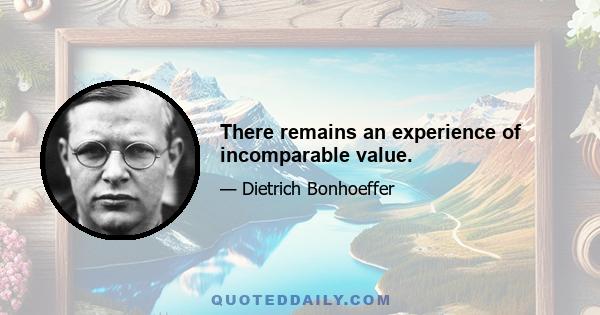 There remains an experience of incomparable value.