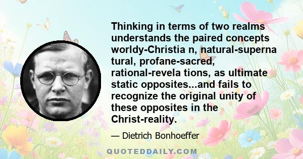 Thinking in terms of two realms understands the paired concepts worldy-Christia n, natural-superna tural, profane-sacred, rational-revela tions, as ultimate static opposites...and fails to recognize the original unity