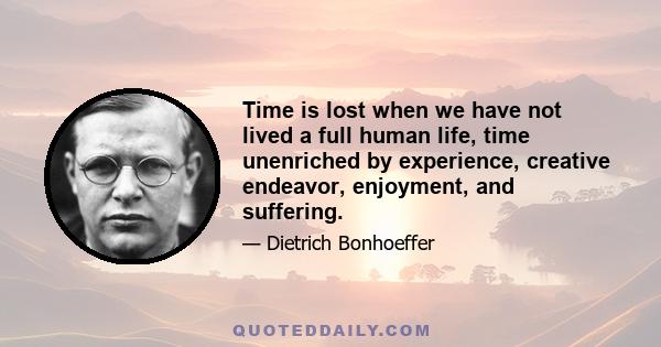 Time is lost when we have not lived a full human life, time unenriched by experience, creative endeavor, enjoyment, and suffering.