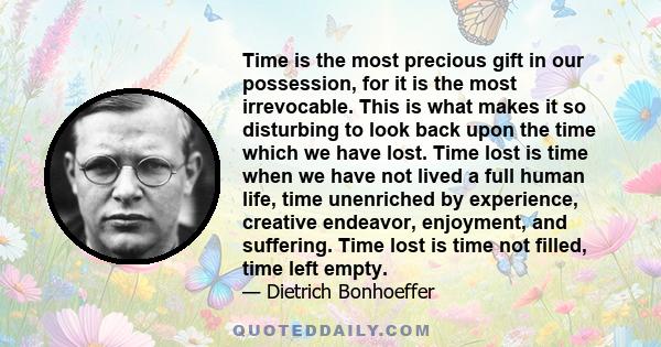 Time is the most precious gift in our possession, for it is the most irrevocable. This is what makes it so disturbing to look back upon the time which we have lost. Time lost is time when we have not lived a full human