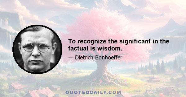 To recognize the significant in the factual is wisdom.