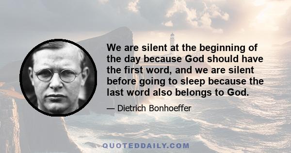 We are silent at the beginning of the day because God should have the first word, and we are silent before going to sleep because the last word also belongs to God.