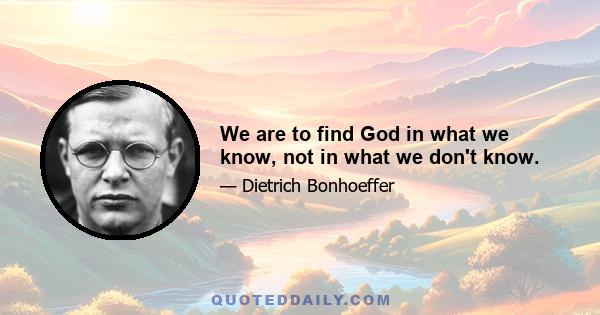 We are to find God in what we know, not in what we don't know.