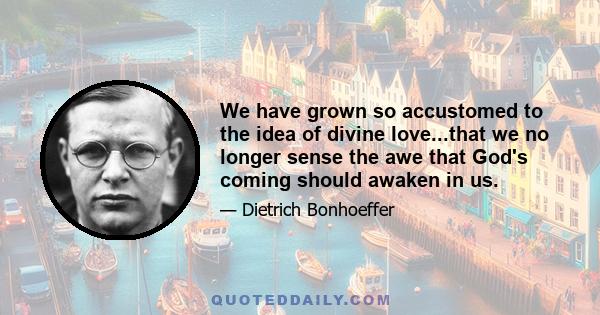 We have grown so accustomed to the idea of divine love...that we no longer sense the awe that God's coming should awaken in us.