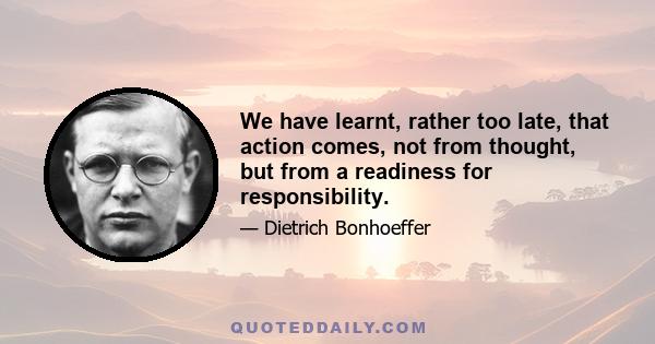 We have learnt, rather too late, that action comes, not from thought, but from a readiness for responsibility.