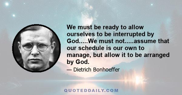 We must be ready to allow ourselves to be interrupted by God.....We must not.....assume that our schedule is our own to manage, but allow it to be arranged by God.