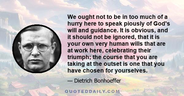 We ought not to be in too much of a hurry here to speak piously of God's will and guidance. It is obvious, and it should not be ignored, that it is your own very human wills that are at work here, celebrating their