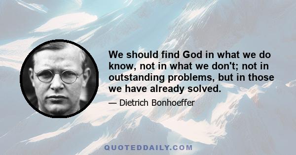 We should find God in what we do know, not in what we don't; not in outstanding problems, but in those we have already solved.