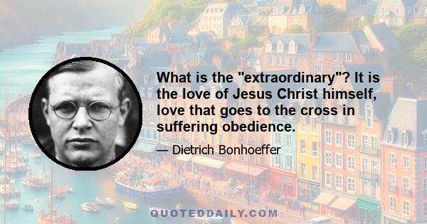 What is the extraordinary? It is the love of Jesus Christ himself, love that goes to the cross in suffering obedience.