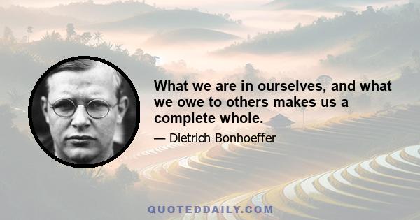 What we are in ourselves, and what we owe to others makes us a complete whole.