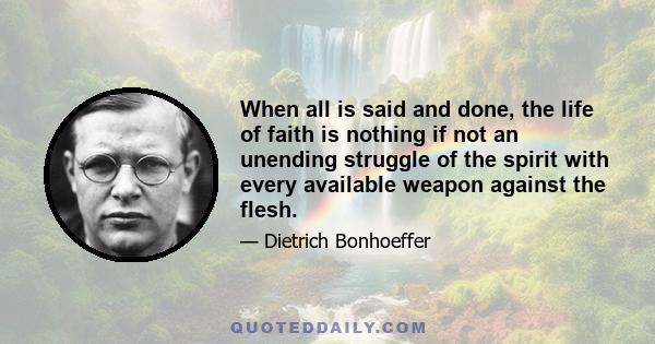 When all is said and done, the life of faith is nothing if not an unending struggle of the spirit with every available weapon against the flesh.