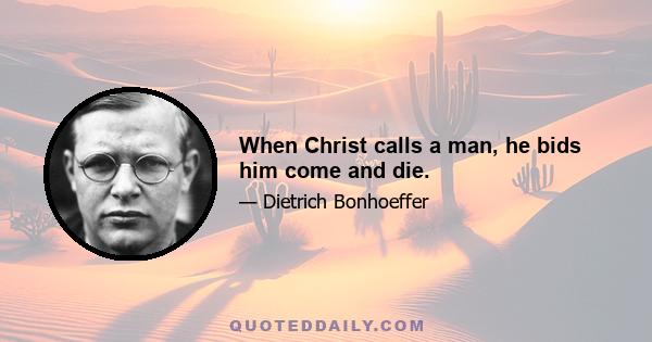 When Christ calls a man, he bids him come and die.