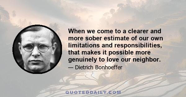 When we come to a clearer and more sober estimate of our own limitations and responsibilities, that makes it possible more genuinely to love our neighbor.