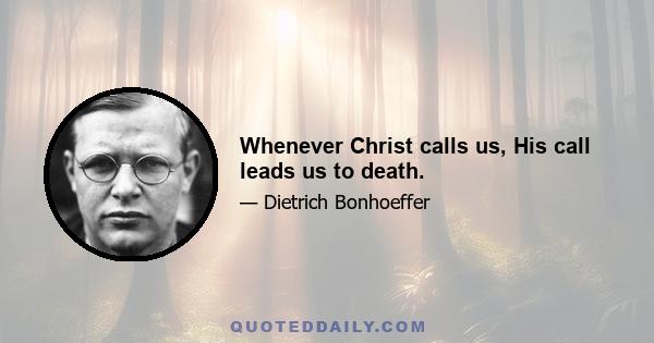 Whenever Christ calls us, His call leads us to death.