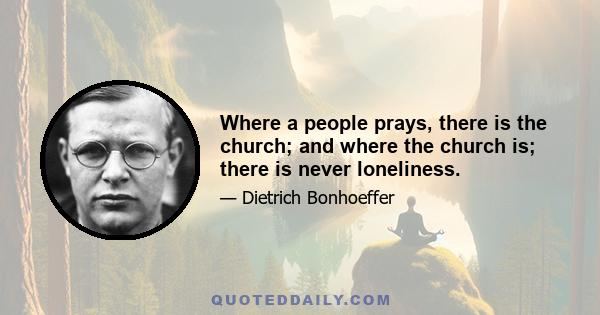 Where a people prays, there is the church; and where the church is; there is never loneliness.