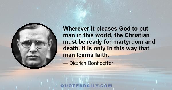 Wherever it pleases God to put man in this world, the Christian must be ready for martyrdom and death. It is only in this way that man learns faith.