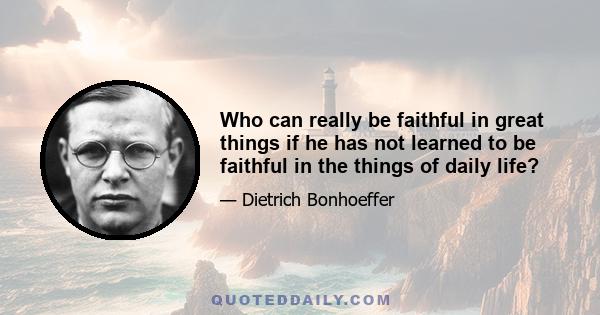 Who can really be faithful in great things if he has not learned to be faithful in the things of daily life?