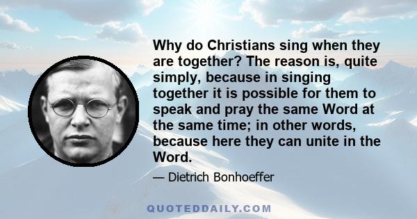 Why do Christians sing when they are together? The reason is, quite simply, because in singing together it is possible for them to speak and pray the same Word at the same time; in other words, because here they can