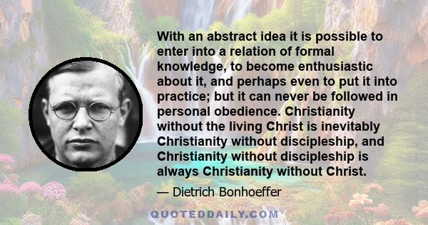 With an abstract idea it is possible to enter into a relation of formal knowledge, to become enthusiastic about it, and perhaps even to put it into practice; but it can never be followed in personal obedience.