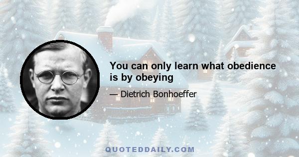 You can only learn what obedience is by obeying