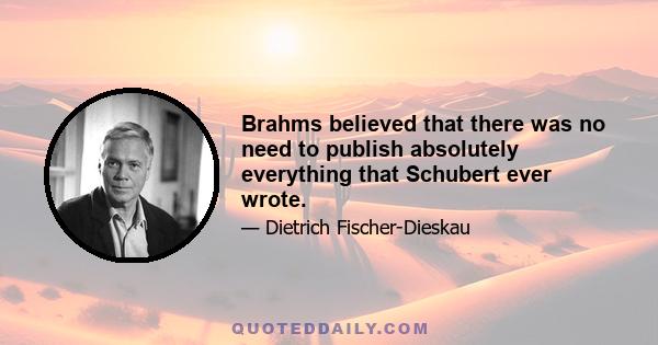 Brahms believed that there was no need to publish absolutely everything that Schubert ever wrote.