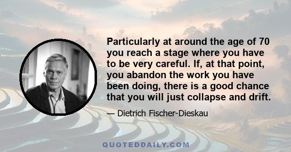 Particularly at around the age of 70 you reach a stage where you have to be very careful. If, at that point, you abandon the work you have been doing, there is a good chance that you will just collapse and drift.