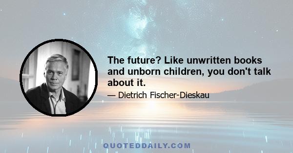 The future? Like unwritten books and unborn children, you don't talk about it.